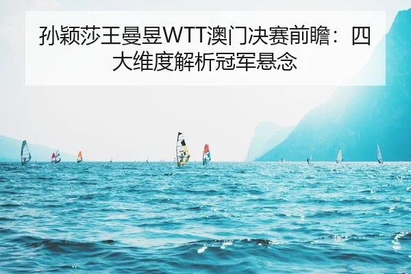 孙颖莎王曼昱WTT澳门决赛前瞻：四大维度解析冠军悬念